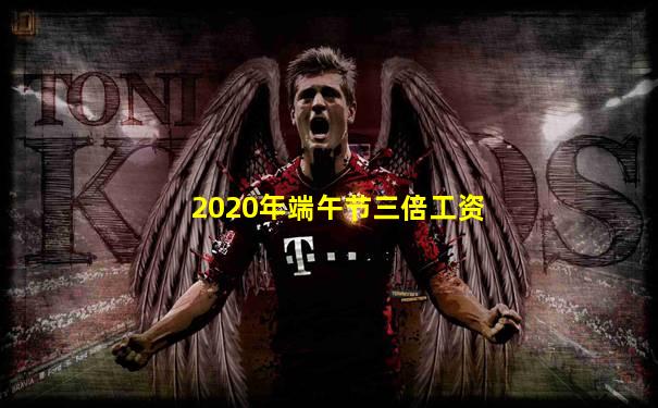 2020年端午节三倍工资