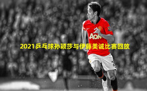 2021乒乓球孙颖莎与伊藤美诚比赛回放