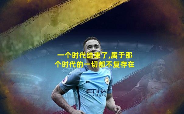 一个时代结束了,属于那个时代的一切都不复存在