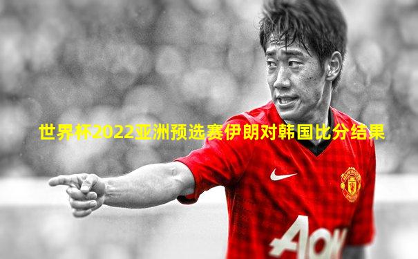 世界杯2022亚洲预选赛伊朗对韩国比分结果