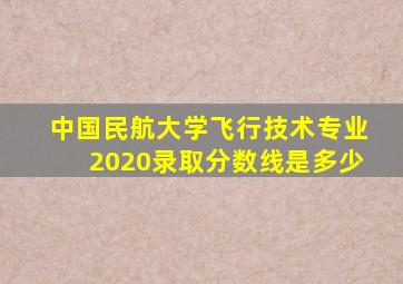 中国民航大学飞行技术专业2020录取分数线是多少