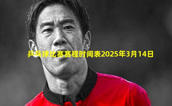 乒乓球比赛赛程时间表2025年3月14日