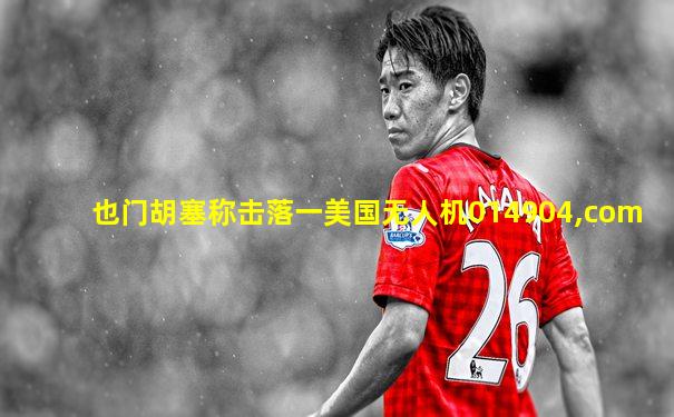 也门胡塞称击落一美国无人机014904,com