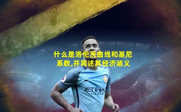 什么是洛伦茨曲线和基尼系数,并简述其经济涵义