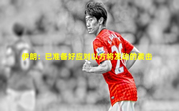 伊朗：已准备好应对以方将发动的袭击