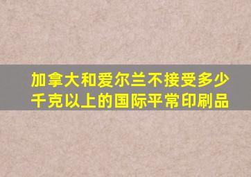 加拿大和爱尔兰不接受多少千克以上的国际平常印刷品