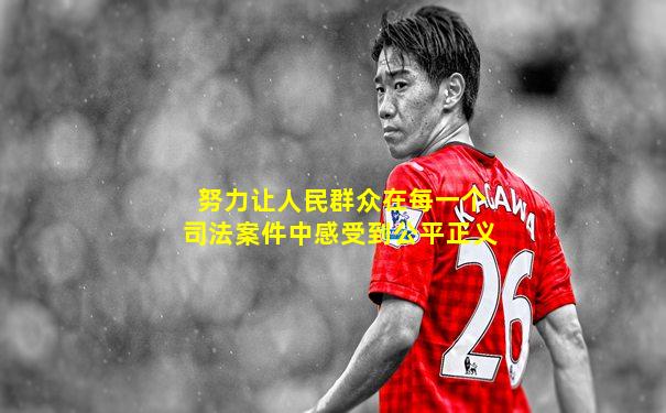 努力让人民群众在每一个司法案件中感受到公平正义