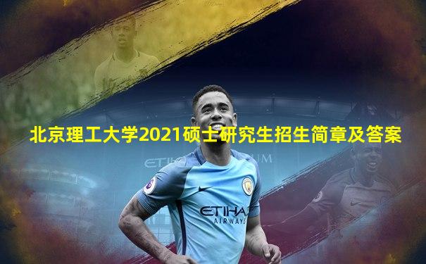 北京理工大学2021硕士研究生招生简章及答案