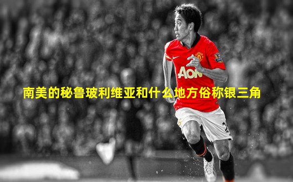 南美的秘鲁玻利维亚和什么地方俗称银三角