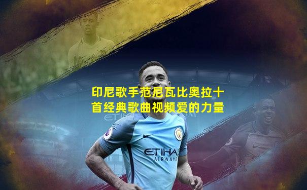 印尼歌手范尼瓦比奥拉十首经典歌曲视频爱的力量
