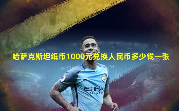 哈萨克斯坦纸币1000元兑换人民币多少钱一张