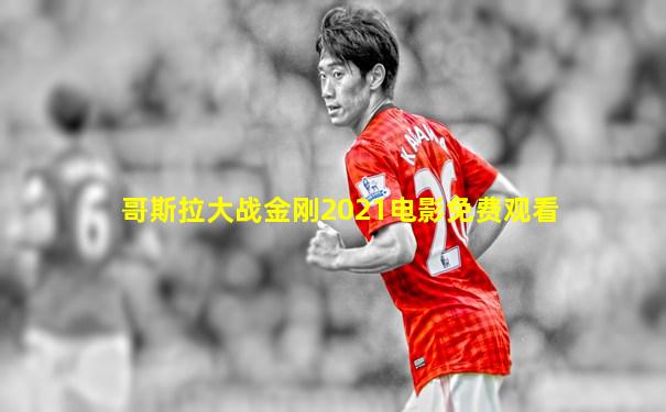 哥斯拉大战金刚2021电影免费观看