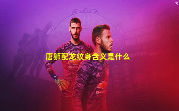 唐狮配龙纹身含义是什么