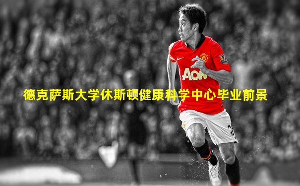 德克萨斯大学休斯顿健康科学中心毕业前景
