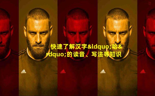 快速了解汉字“哈”的读音、写法等知识点