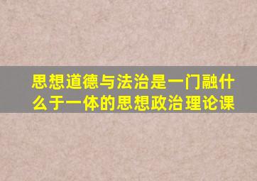 思想道德与法治是一门融什么于一体的思想政治理论课