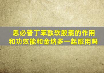 恩必普丁苯酞软胶囊的作用和功效能和金纳多一起服用吗