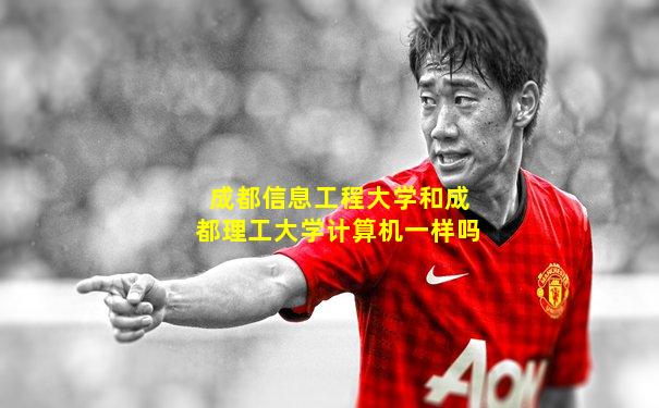 成都信息工程大学和成都理工大学计算机一样吗