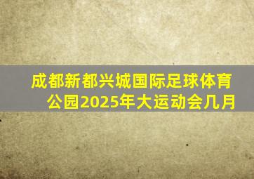 成都新都兴城国际足球体育公园2025年大运动会几月