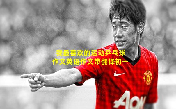 我最喜欢的运动乒乓球作文英语作文带翻译初一