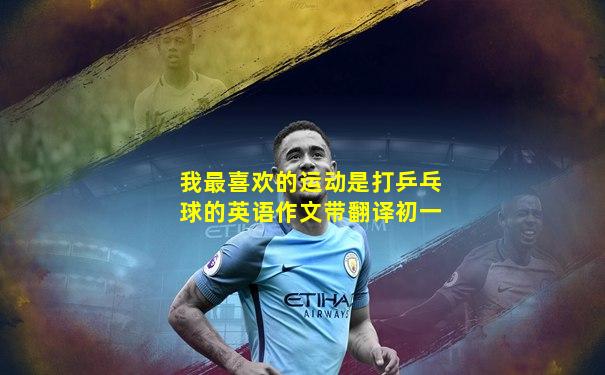 我最喜欢的运动是打乒乓球的英语作文带翻译初一
