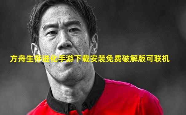 方舟生存进化手游下载安装免费破解版可联机