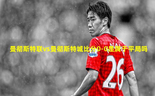 曼彻斯特联vs曼彻斯特城比分0-0是属于平局吗