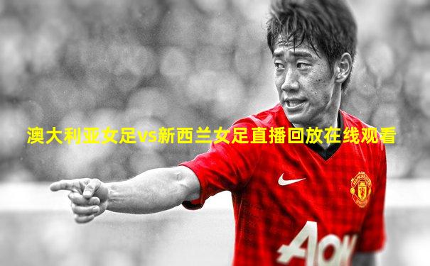 澳大利亚女足vs新西兰女足直播回放在线观看