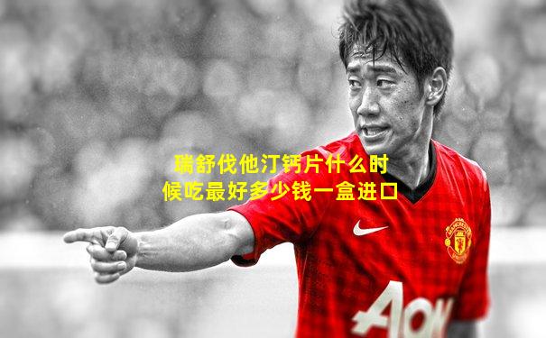 瑞舒伐他汀钙片什么时候吃最好多少钱一盒进口