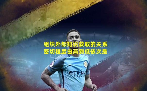 组织外部知识获取的关系密切程度由高到低依次是