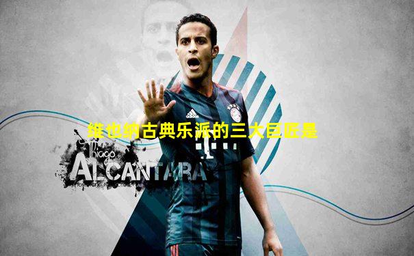 维也纳古典乐派的三大巨匠是