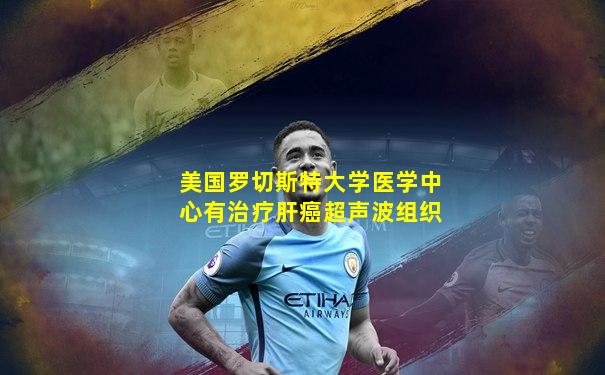 美国罗切斯特大学医学中心有治疗肝癌超声波组织