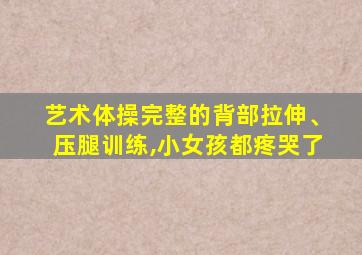 艺术体操完整的背部拉伸、压腿训练,小女孩都疼哭了