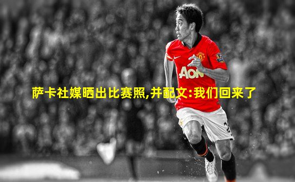 萨卡社媒晒出比赛照,并配文:我们回来了