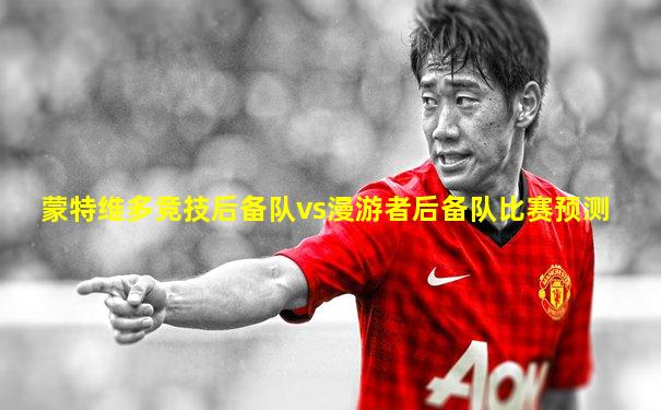 蒙特维多竞技后备队vs漫游者后备队比赛预测