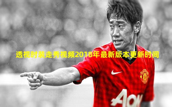透视时装走秀视频2018年最新版本更新时间