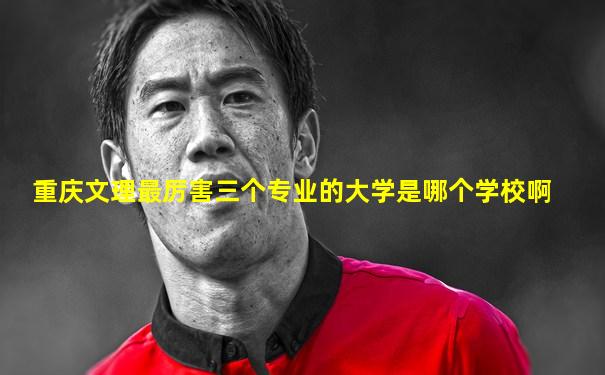 重庆文理最厉害三个专业的大学是哪个学校啊