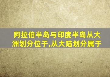 阿拉伯半岛与印度半岛从大洲划分位于,从大陆划分属于