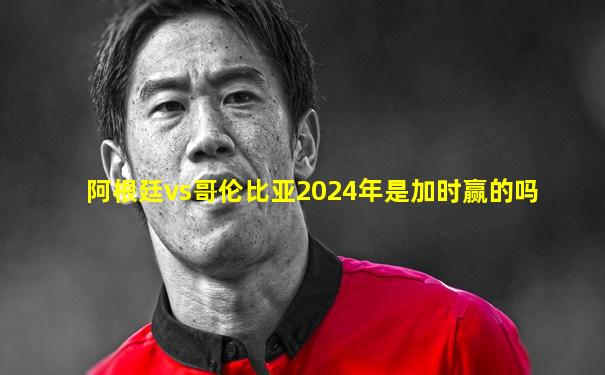 阿根廷vs哥伦比亚2024年是加时赢的吗