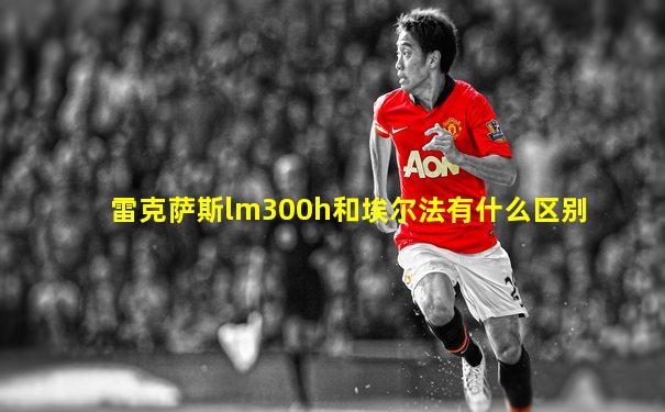 雷克萨斯lm300h和埃尔法有什么区别