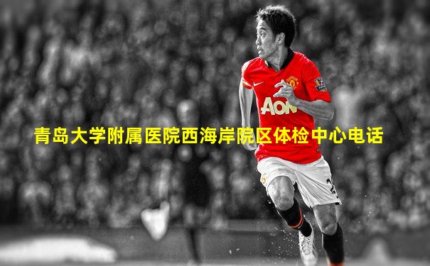 青岛大学附属医院西海岸院区体检中心电话