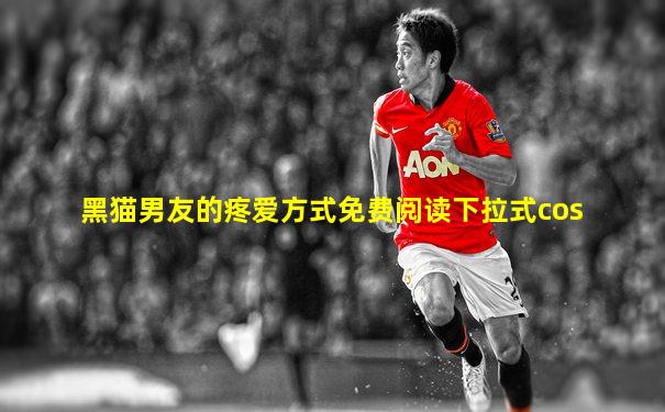 黑猫男友的疼爱方式免费阅读下拉式cos