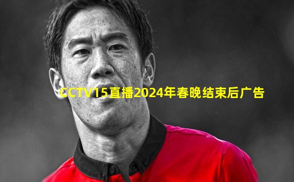 CCTV15直播2024年春晚结束后广告