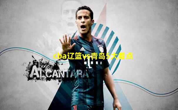 cba辽篮vs青岛5大看点
