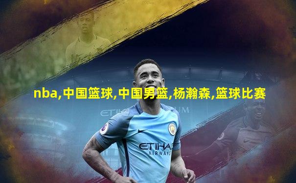 nba,中国篮球,中国男篮,杨瀚森,篮球比赛