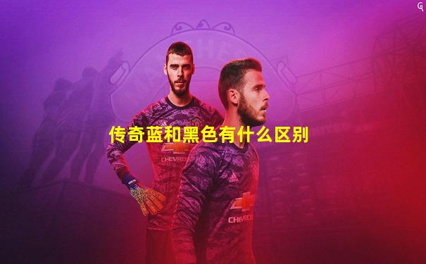 传奇蓝和黑色有什么区别