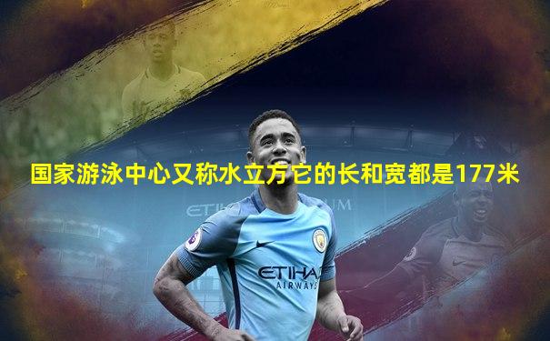 国家游泳中心又称水立方它的长和宽都是177米