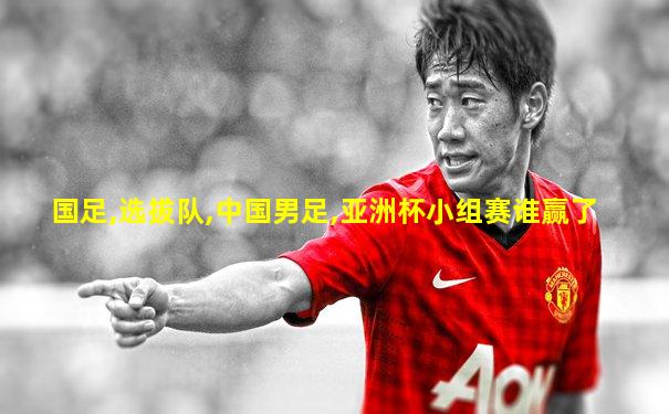 国足,选拔队,中国男足,亚洲杯小组赛谁赢了