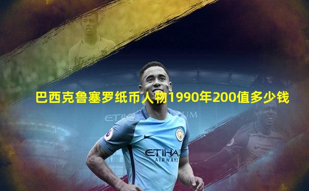 巴西克鲁塞罗纸币人物1990年200值多少钱