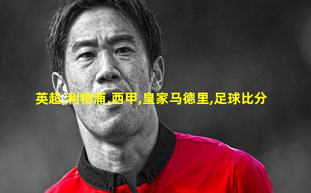 英超,利物浦,西甲,皇家马德里,足球比分